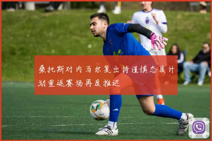 桑托斯对内马尔复出持谨慎态度计划重返赛场再度推迟
