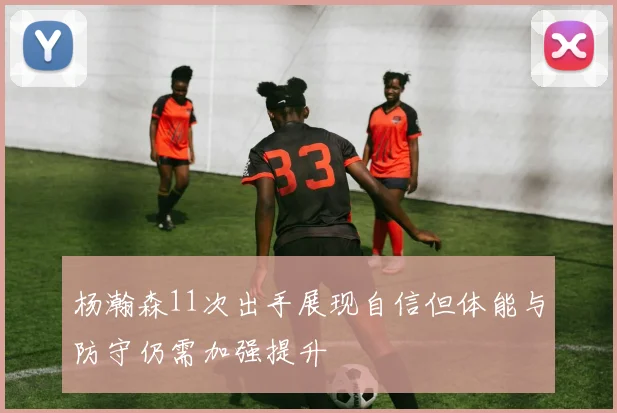 杨瀚森11次出手展现自信但体能与防守仍需加强提升