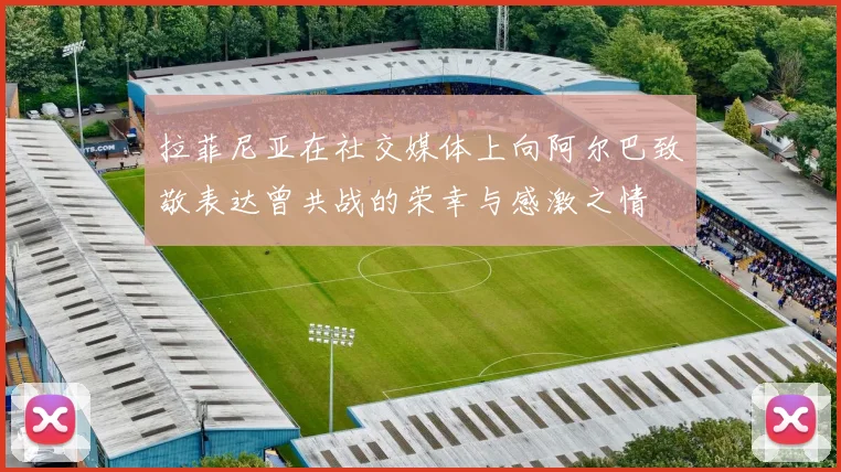 拉菲尼亚在社交媒体上向阿尔巴致敬表达曾共战的荣幸与感激之情
