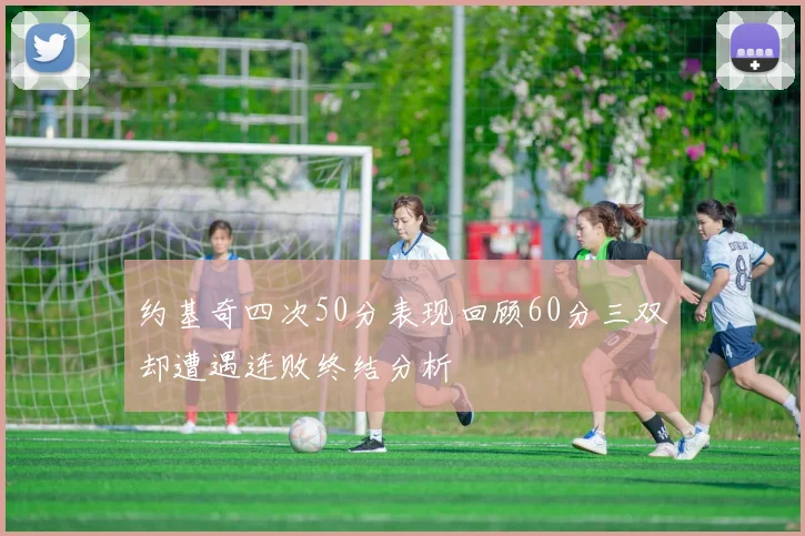 约基奇四次50分表现回顾60分三双却遭遇连败终结分析