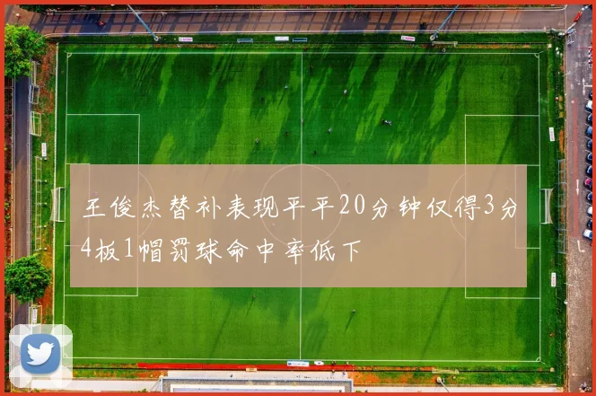 王俊杰替补表现平平20分钟仅得3分4板1帽罚球命中率低下