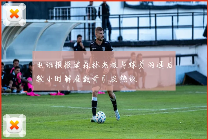 电讯报报道森林老板与球员沟通后数小时解雇戴奇引发热议