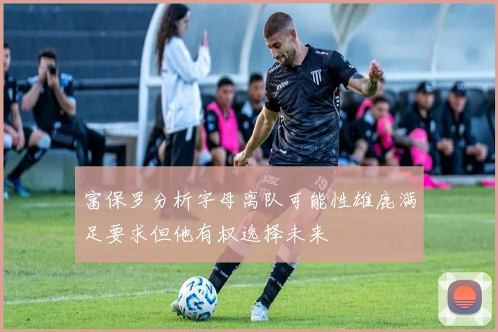 富保罗分析字母离队可能性雄鹿满足要求但他有权选择未来