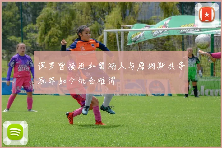保罗曾接近加盟湖人与詹姆斯共争冠军如今机会难得