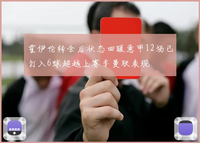 霍伊伦转会后状态回暖意甲12场已打入6球超越上赛季曼联表现