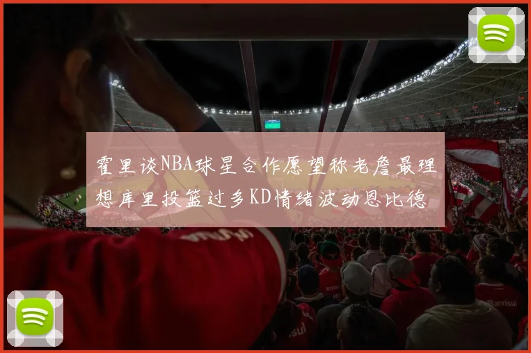 霍里谈NBA球星合作愿望称老詹最理想库里投篮过多KD情绪波动恩比德伤病困扰