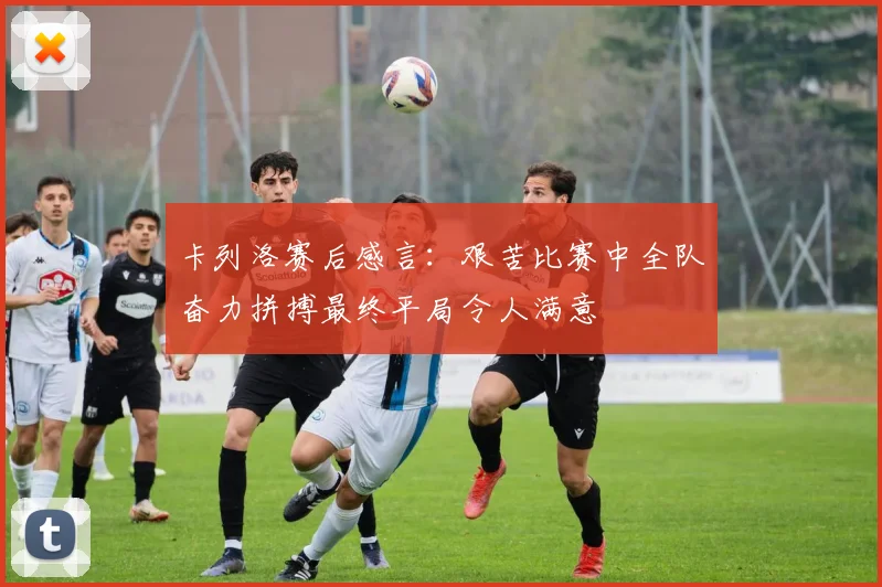 卡列洛赛后感言：艰苦比赛中全队奋力拼搏最终平局令人满意