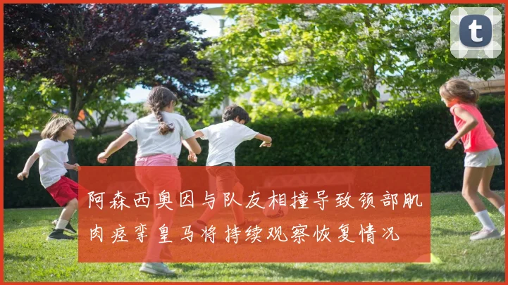 阿森西奥因与队友相撞导致颈部肌肉痉挛皇马将持续观察恢复情况
