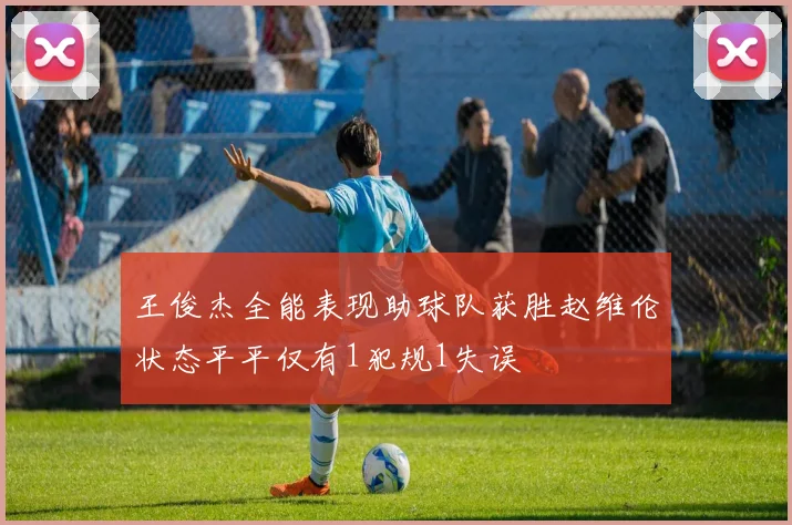 王俊杰全能表现助球队获胜赵维伦状态平平仅有1犯规1失误