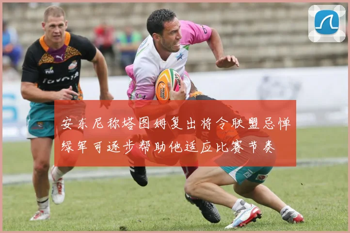 安东尼称塔图姆复出将令联盟忌惮绿军可逐步帮助他适应比赛节奏