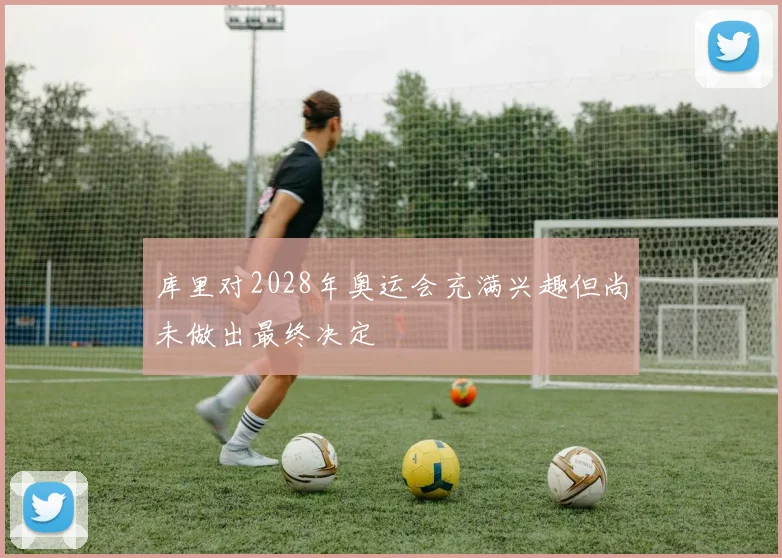 库里对2028年奥运会充满兴趣但尚未做出最终决定