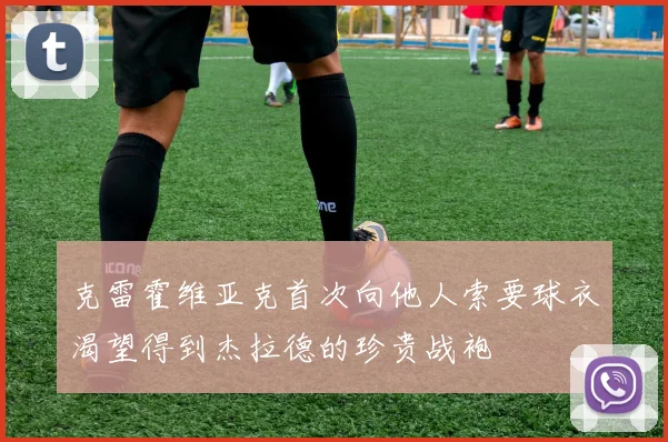 克雷霍维亚克首次向他人索要球衣渴望得到杰拉德的珍贵战袍