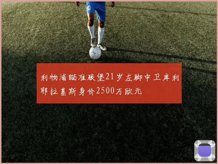 利物浦瞄准狼堡21岁左脚中卫库利耶拉基斯身价2500万欧元