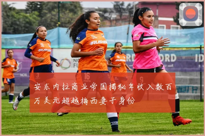 安东内拉商业帝国揭秘年收入数百万美元超越梅西妻子身份