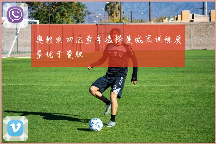 奥赖利回忆童年选择曼城因训练质量优于曼联