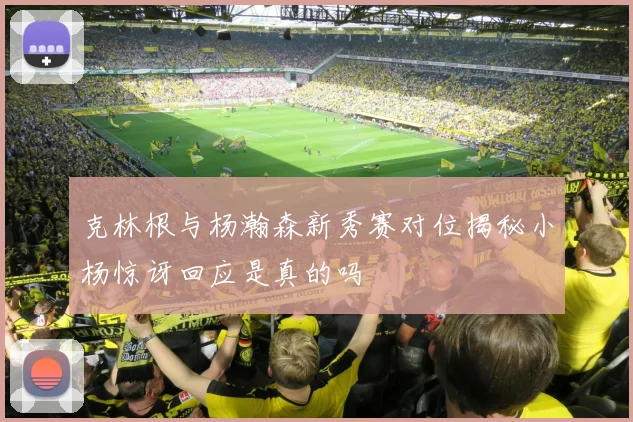 克林根与杨瀚森新秀赛对位揭秘小杨惊讶回应是真的吗