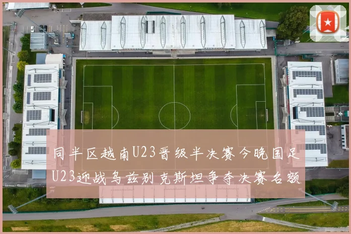 同半区越南U23晋级半决赛今晚国足U23迎战乌兹别克斯坦争夺决赛名额