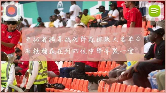 开拓者揭幕战对阵森林狼大名单公布杨瀚森在列四位中锋齐聚一堂