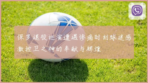 保罗退役巡演遭遇惨痛时刻球迷感激控卫之神的奉献与辉煌