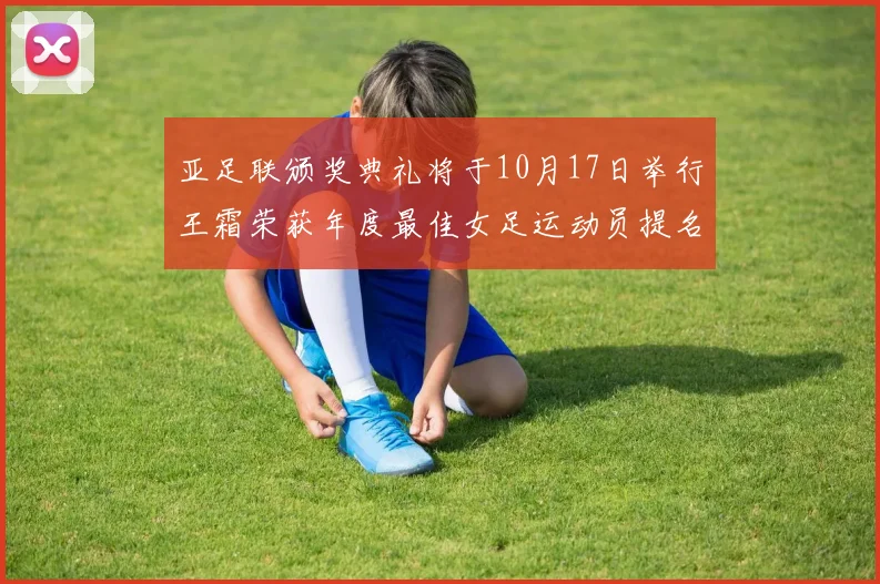 亚足联颁奖典礼将于10月17日举行王霜荣获年度最佳女足运动员提名