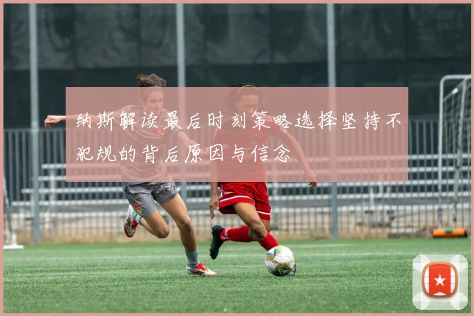 纳斯解读最后时刻策略选择坚持不犯规的背后原因与信念