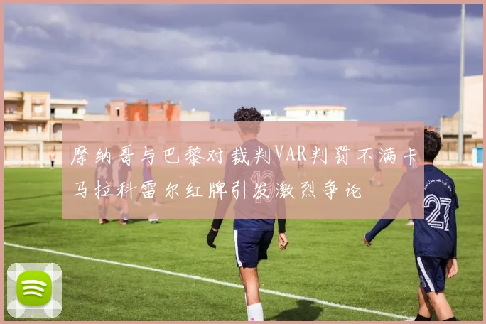 摩纳哥与巴黎对裁判VAR判罚不满卡马拉科雷尔红牌引发激烈争论