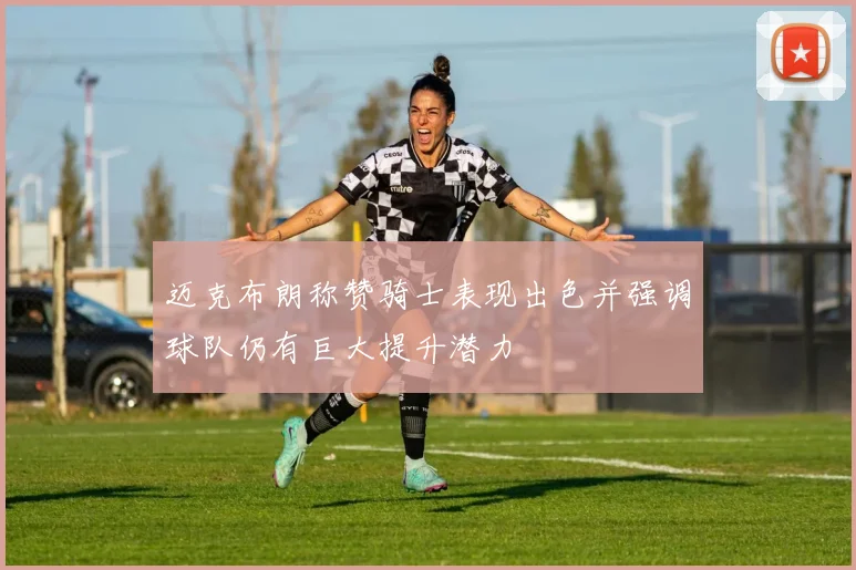 迈克布朗称赞骑士表现出色并强调球队仍有巨大提升潜力