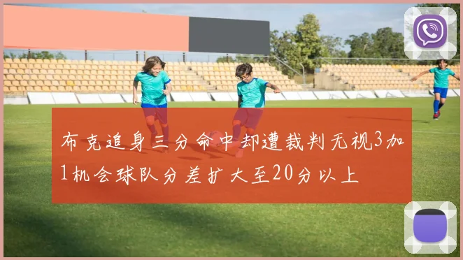 布克追身三分命中却遭裁判无视3加1机会球队分差扩大至20分以上