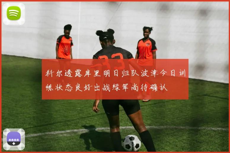 科尔透露库里明日归队波津今日训练状态良好出战绿军尚待确认