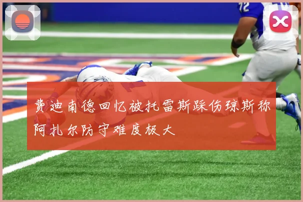 费迪南德回忆被托雷斯踩伤琼斯称阿扎尔防守难度极大